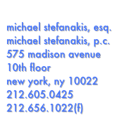 
michael stefanakis, esq.
michael stefanakis, p.c.
575 madison avenue
10th floor
new york, ny 10022
212.605.0425
212.656.1022(f) 
michael@stefanakis.com